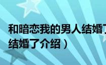 和暗恋我的男人结婚了（关于和暗恋我的男人结婚了介绍）