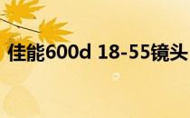 佳能600d 18-55镜头（佳能600d 18 135）