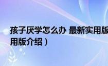 孩子厌学怎么办 最新实用版（关于孩子厌学怎么办 最新实用版介绍）