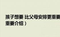 孩子想要 比父母安排更重要（关于孩子想要 比父母安排更重要介绍）