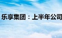 乐享集团：上半年公司实现收益13.67亿港元