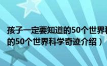 孩子一定要知道的50个世界科学奇迹（关于孩子一定要知道的50个世界科学奇迹介绍）