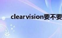 clearvision要不要开（clear vision）