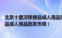 北京十里河保健品成人用品批发市场（关于北京十里河保健品成人用品批发市场）