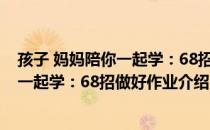 孩子 妈妈陪你一起学：68招做好作业（关于孩子 妈妈陪你一起学：68招做好作业介绍）