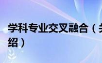 学科专业交叉融合（关于学科专业交叉融合介绍）