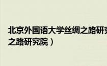 北京外国语大学丝绸之路研究院（关于北京外国语大学丝绸之路研究院）