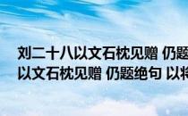 刘二十八以文石枕见赠 仍题绝句 以将厚意（关于刘二十八以文石枕见赠 仍题绝句 以将厚意介绍）