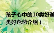 孩子心中的10类好爸爸（关于孩子心中的10类好爸爸介绍）