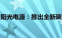 阳光电源：推出全新碳中和全价值链服务平台