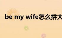 be my wife怎么拼大小写（be my wife）