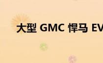 大型 GMC 悍马 EV 价格同样大幅上涨