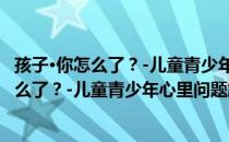 孩子·你怎么了？-儿童青少年心里问题解答（关于孩子·你怎么了？-儿童青少年心里问题解答介绍）