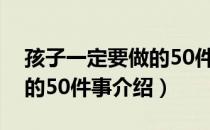 孩子一定要做的50件事（关于孩子一定要做的50件事介绍）