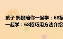 孩子 妈妈陪你一起学：68招巧用方法（关于孩子 妈妈陪你一起学：68招巧用方法介绍）