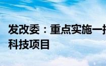 发改委：重点实施一批具有前瞻性的国家重大科技项目