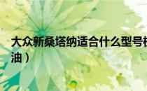 大众新桑塔纳适合什么型号机油（大众新桑塔纳适合什么机油）