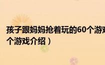 孩子跟妈妈抢着玩的60个游戏（关于孩子跟妈妈抢着玩的60个游戏介绍）