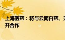 上海医药：将与云南白药、天津医药在中药材资源等领域展开合作