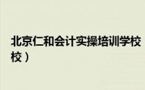 北京仁和会计实操培训学校（关于北京仁和会计实操培训学校）