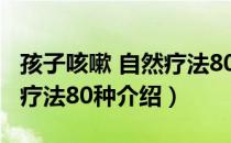 孩子咳嗽 自然疗法80种（关于孩子咳嗽 自然疗法80种介绍）