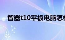 智器t10平板电脑怎样拆后壳（智器t19）