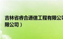 吉林省睿合通信工程有限公司（关于吉林省睿合通信工程有限公司）