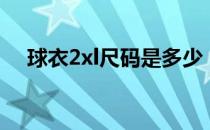 球衣2xl尺码是多少（球衣2xl多大尺码）