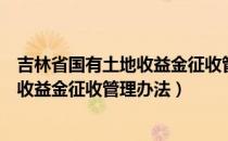 吉林省国有土地收益金征收管理办法（关于吉林省国有土地收益金征收管理办法）