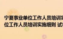 宁夏事业单位工作人员培训实施细则 试行（关于宁夏事业单位工作人员培训实施细则 试行介绍）