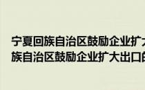 宁夏回族自治区鼓励企业扩大出口的政策措施（关于宁夏回族自治区鼓励企业扩大出口的政策措施介绍）