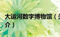 大运河数字博物馆（关于大运河数字博物馆简介）