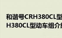 和谐号CRH380CL型动车组（关于和谐号CRH380CL型动车组介绍）