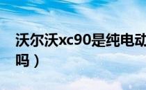 沃尔沃xc90是纯电动（沃尔沃xc90是纯进口吗）