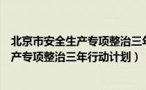 北京市安全生产专项整治三年行动计划（关于北京市安全生产专项整治三年行动计划）