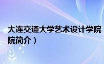 大连交通大学艺术设计学院（关于大连交通大学艺术设计学院简介）