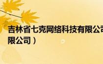 吉林省七克网络科技有限公司（关于吉林省七克网络科技有限公司）