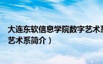 大连东软信息学院数字艺术系（关于大连东软信息学院数字艺术系简介）