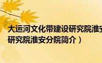 大运河文化带建设研究院淮安分院（关于大运河文化带建设研究院淮安分院简介）