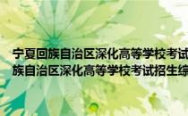 宁夏回族自治区深化高等学校考试招生综合改革实施方案（关于宁夏回族自治区深化高等学校考试招生综合改革实施方案介绍）