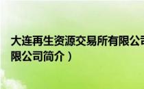 大连再生资源交易所有限公司（关于大连再生资源交易所有限公司简介）