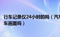 行车记录仪24小时的吗（汽车行车记录仪可以24小时记录汽车画面吗）