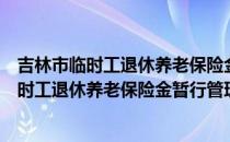 吉林市临时工退休养老保险金暂行管理办法（关于吉林市临时工退休养老保险金暂行管理办法）