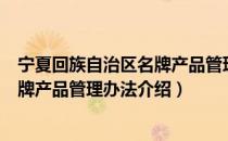 宁夏回族自治区名牌产品管理办法（关于宁夏回族自治区名牌产品管理办法介绍）