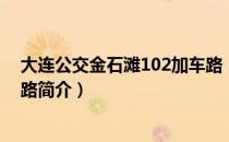 大连公交金石滩102加车路（关于大连公交金石滩102加车路简介）