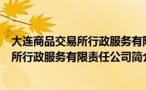 大连商品交易所行政服务有限责任公司（关于大连商品交易所行政服务有限责任公司简介）