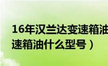 16年汉兰达变速箱油加多少（13款汉兰达变速箱油什么型号）