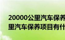 20000公里汽车保养项目有哪些（20000公里汽车保养项目有什么）