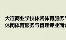 大连商业学校休闲体育服务与管理专业（关于大连商业学校休闲体育服务与管理专业简介）