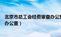 北京市总工会经费审查办公室（关于北京市总工会经费审查办公室）